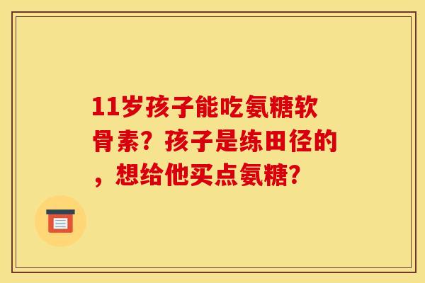 11岁孩子能吃氨糖软骨素？孩子是练田径的，想给他买点氨糖？