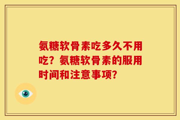 氨糖软骨素吃多久不用吃？氨糖软骨素的服用时间和注意事项？-第1张图片-关节骑士