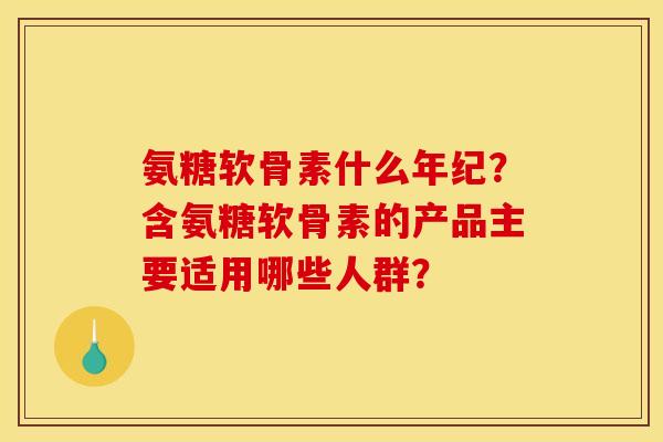 氨糖软骨素什么年纪？含氨糖软骨素的产品主要适用哪些人群？-第1张图片-关节骑士
