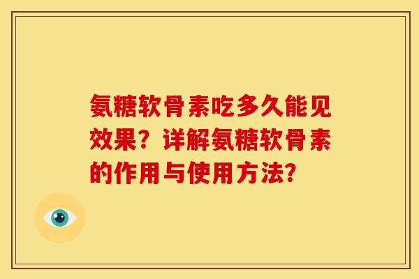氨糖软骨素吃多久能见效果？详解氨糖软骨素的作用与使用方法？