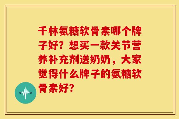 千林氨糖软骨素哪个牌子好？想买一款关节营养补充剂送奶奶，大家觉得什么牌子的氨糖软骨素好？