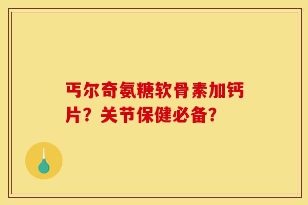 丐尔奇氨糖软骨素加钙片?关节保健必备?-第1张图片-关节骑士 丐尔奇氨糖软骨素加钙片?关节保健必备?-第1张图片-关节骑士
