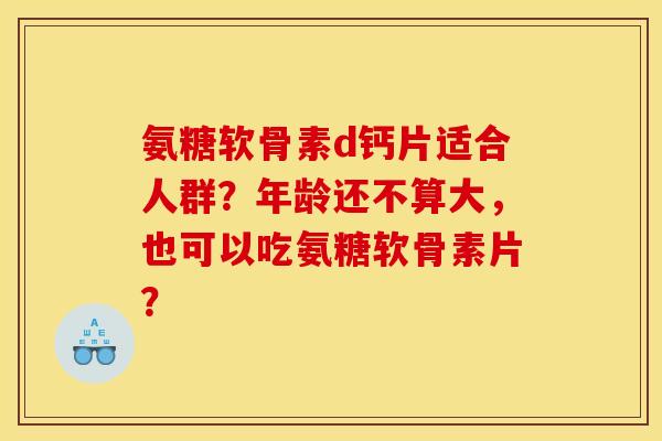氨糖软骨素d钙片适合人群？年龄还不算大，也可以吃氨糖软骨素片？