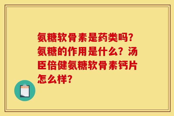 氨糖软骨素是药类吗？氨糖的作用是什么？汤臣倍健氨糖软骨素钙片怎么样？