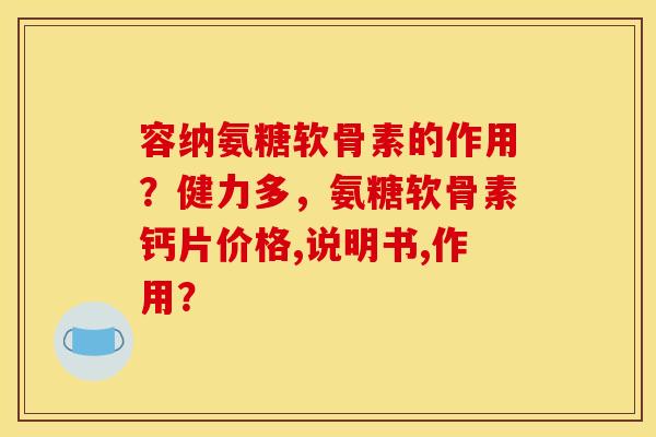 容纳氨糖软骨素的作用？健力多，氨糖软骨素钙片价格,说明书,作用？-第1张图片-关节骑士