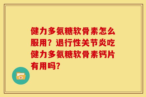 健力多氨糖软骨素怎么服用?退行性关节炎吃健力多氨糖软骨素钙片有用吗?-第1张图片-关节骑士 健力多氨糖软骨素怎么服用?退行性关节炎吃健力多氨糖软骨素钙片有用吗?-第1张图片-关节骑士