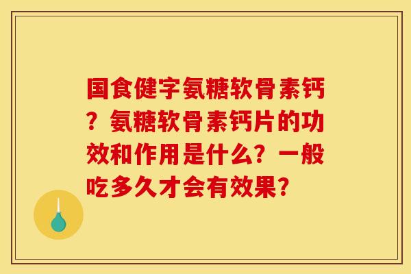 国食健字氨糖软骨素钙？氨糖软骨素钙片的功效和作用是什么？一般吃多久才会有效果？