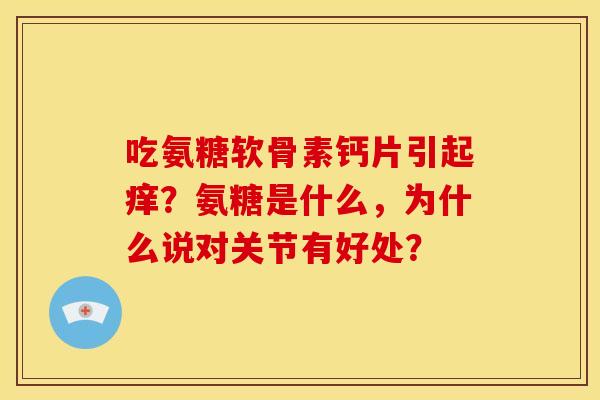 吃氨糖软骨素钙片引起痒？氨糖是什么，为什么说对关节有好处？