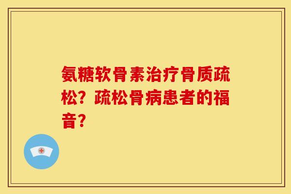 氨糖软骨素治疗骨质疏松？疏松骨病患者的福音？