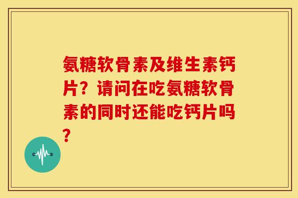 氨糖软骨素及维生素钙片？请问在吃氨糖软骨素的同时还能吃钙片吗？
