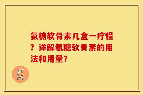 氨糖软骨素几盒一疗程?详解氨糖软骨素的用法和用量?-第1张图片-关节骑士 氨糖软骨素几盒一疗程?详解氨糖软骨素的用法和用量?-第1张图片-关节骑士