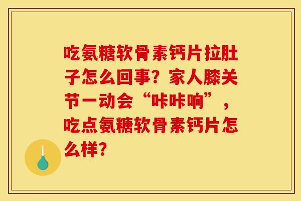 吃氨糖软骨素钙片拉肚子怎么回事？家人膝关节一动会“咔咔响”，吃点氨糖软骨素钙片怎么样？