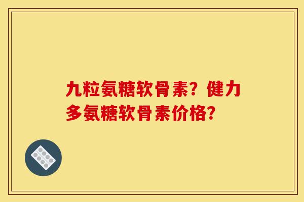 九粒氨糖软骨素？健力多氨糖软骨素价格？-第1张图片-关节骑士