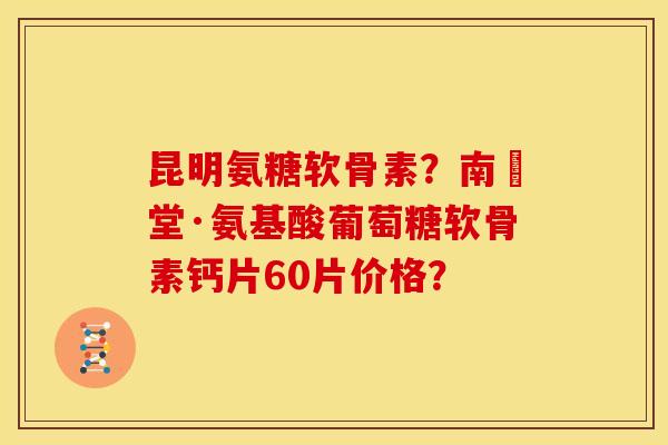昆明氨糖软骨素？南雲堂·氨基酸葡萄糖软骨素钙片60片价格？-第1张图片-关节骑士