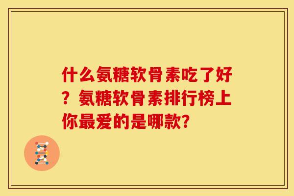 什么氨糖软骨素吃了好？氨糖软骨素排行榜上你最爱的是哪款？-第1张图片-关节骑士