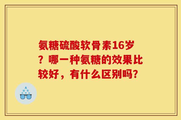 氨糖硫酸软骨素16岁？哪一种氨糖的效果比较好，有什么区别吗？