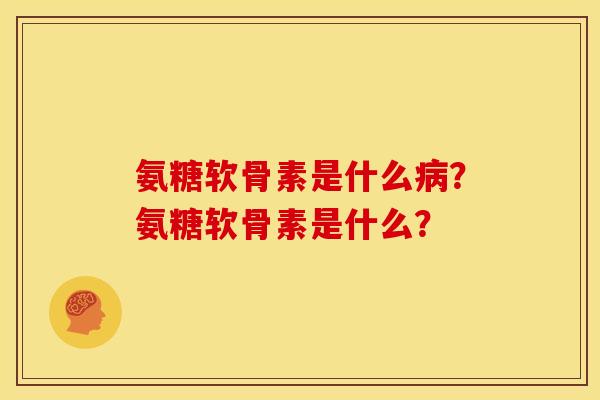 氨糖软骨素是什么病？氨糖软骨素是什么？