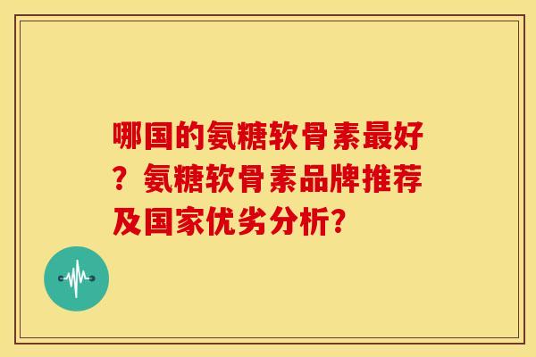 哪国的氨糖软骨素最好？氨糖软骨素品牌推荐及国家优劣分析？