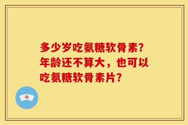多少岁吃氨糖软骨素？年龄还不算大，也可以吃氨糖软骨素片？