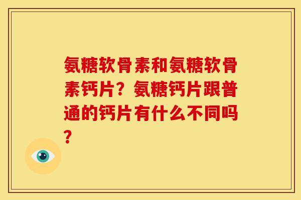 氨糖软骨素和氨糖软骨素钙片？氨糖钙片跟普通的钙片有什么不同吗？-第1张图片-关节骑士