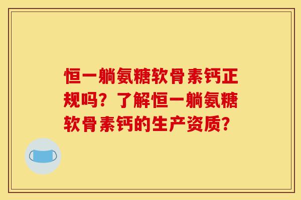 恒一躺氨糖软骨素钙正规吗？了解恒一躺氨糖软骨素钙的生产资质？