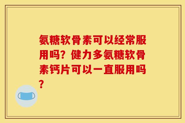 氨糖软骨素可以经常服用吗？健力多氨糖软骨素钙片可以一直服用吗？