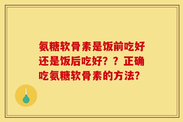 氨糖软骨素是饭前吃好还是饭后吃好？？正确吃氨糖软骨素的方法？