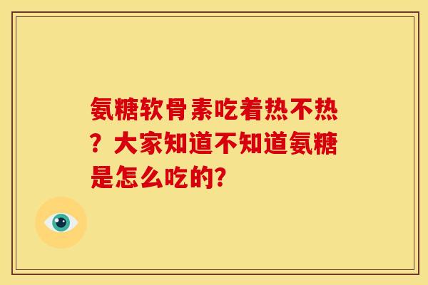 氨糖软骨素吃着热不热?大家知道不知道氨糖是怎么吃的?-第1张图片-关节骑士 氨糖软骨素吃着热不热?大家知道不知道氨糖是怎么吃的?-第1张图片-关节骑士