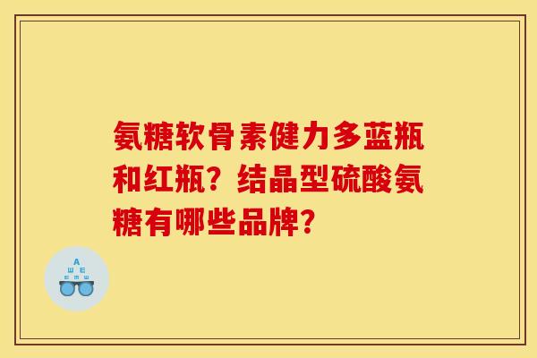 氨糖软骨素健力多蓝瓶和红瓶？结晶型硫酸氨糖有哪些品牌？