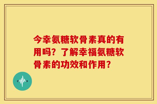 今幸氨糖软骨素真的有用吗？了解幸福氨糖软骨素的功效和作用？