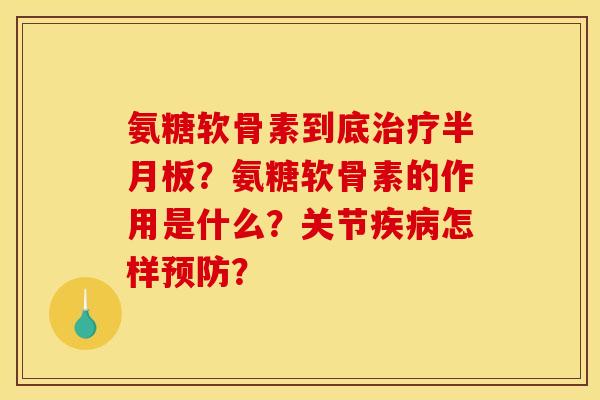 氨糖软骨素到底治疗半月板？氨糖软骨素的作用是什么？关节疾病怎样预防？
