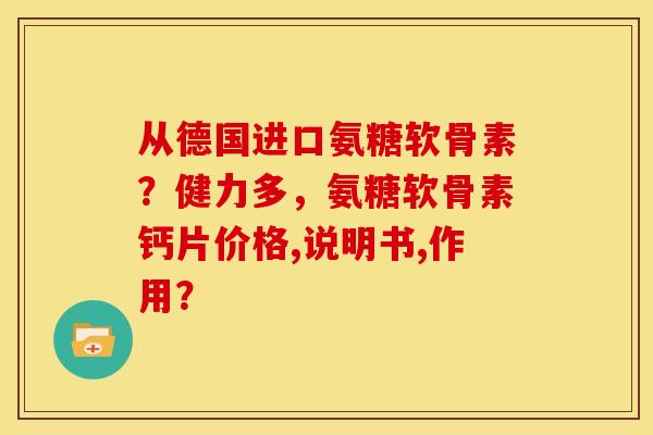 从德国进口氨糖软骨素？健力多，氨糖软骨素钙片价格,说明书,作用？-第1张图片-关节骑士
