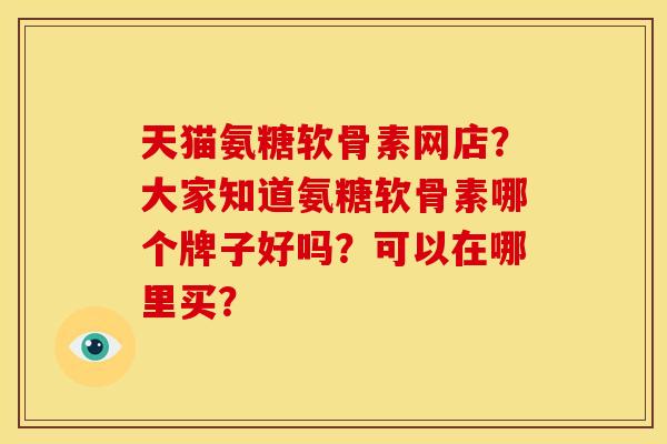 天猫氨糖软骨素网店？大家知道氨糖软骨素哪个牌子好吗？可以在哪里买？