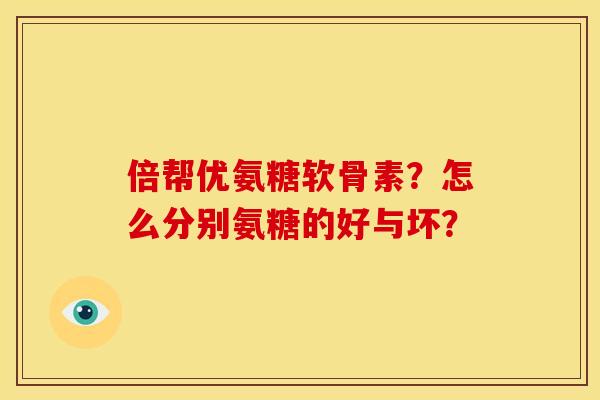 倍帮优氨糖软骨素？怎么分别氨糖的好与坏？