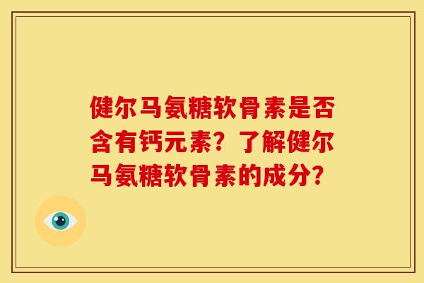 健尔马氨糖软骨素是否含有钙元素？了解健尔马氨糖软骨素的成分？