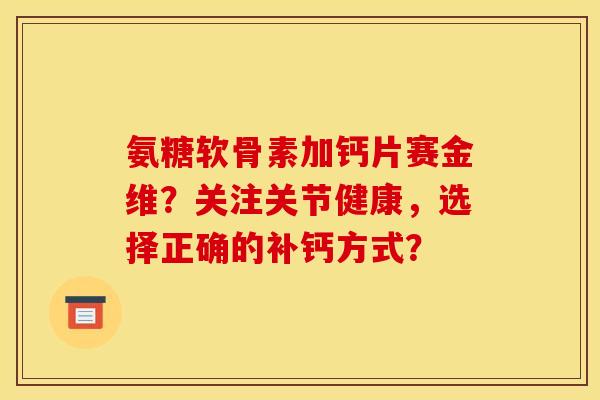 氨糖软骨素加钙片赛金维？关注关节健康，选择正确的补钙方式？-第1张图片-关节骑士