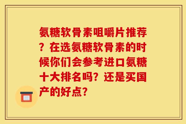 氨糖软骨素咀嚼片推荐？在选氨糖软骨素的时候你们会参考进口氨糖十大排名吗？还是买国产的好点？-第1张图片-关节骑士