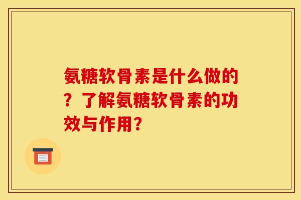 氨糖软骨素是什么做的？了解氨糖软骨素的功效与作用？