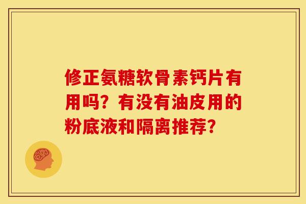修正氨糖软骨素钙片有用吗?有没有油皮用的粉底液和隔离推荐?-第1张图片-关节骑士 修正氨糖软骨素钙片有用吗?有没有油皮用的粉底液和隔离推荐?-第1张图片-关节骑士
