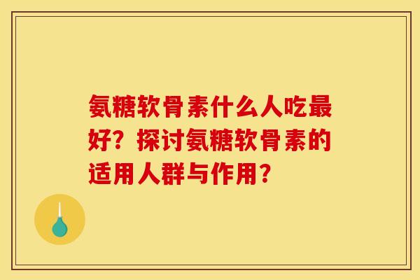 氨糖软骨素什么人吃最好？探讨氨糖软骨素的适用人群与作用？-第1张图片-关节骑士