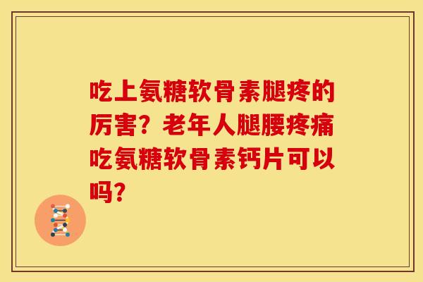 吃上氨糖软骨素腿疼的厉害？老年人腿腰疼痛吃氨糖软骨素钙片可以吗？
