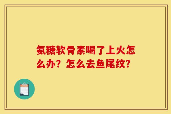 氨糖软骨素喝了上火怎么办？怎么去鱼尾纹？