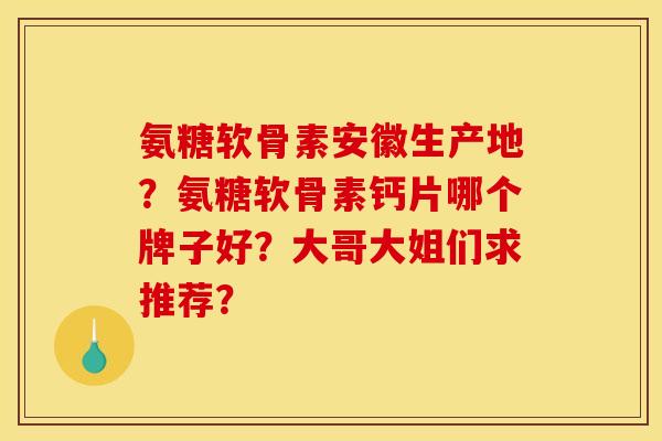 氨糖软骨素安徽生产地？氨糖软骨素钙片哪个牌子好？大哥大姐们求推荐？