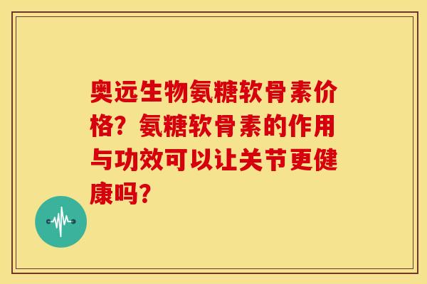 奥远生物氨糖软骨素价格？氨糖软骨素的作用与功效可以让关节更健康吗？-第1张图片-关节骑士