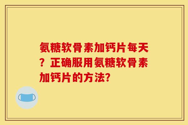 氨糖软骨素加钙片每天？正确服用氨糖软骨素加钙片的方法？