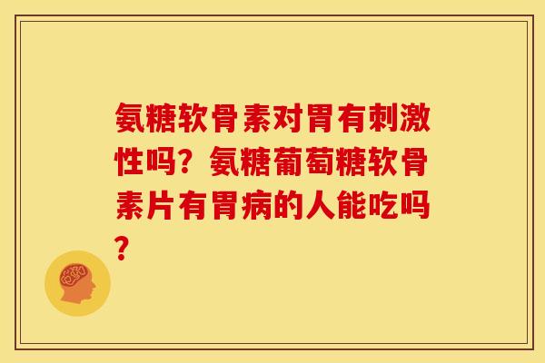 氨糖软骨素对胃有刺激性吗？氨糖葡萄糖软骨素片有胃病的人能吃吗？