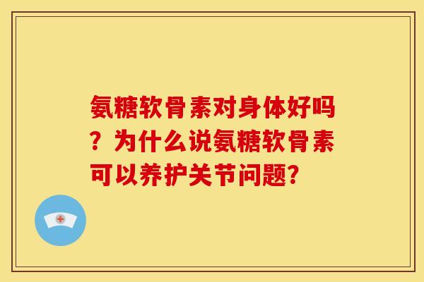 氨糖软骨素对身体好吗？为什么说氨糖软骨素可以养护关节问题？