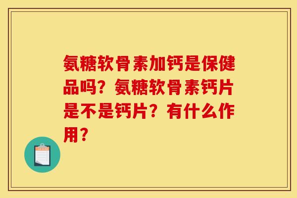 氨糖软骨素加钙是保健品吗？氨糖软骨素钙片是不是钙片？有什么作用？
