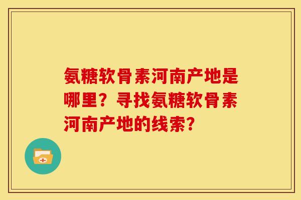 氨糖软骨素河南产地是哪里？寻找氨糖软骨素河南产地的线索？