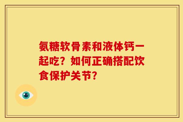 氨糖软骨素和液体钙一起吃？如何正确搭配饮食保护关节？